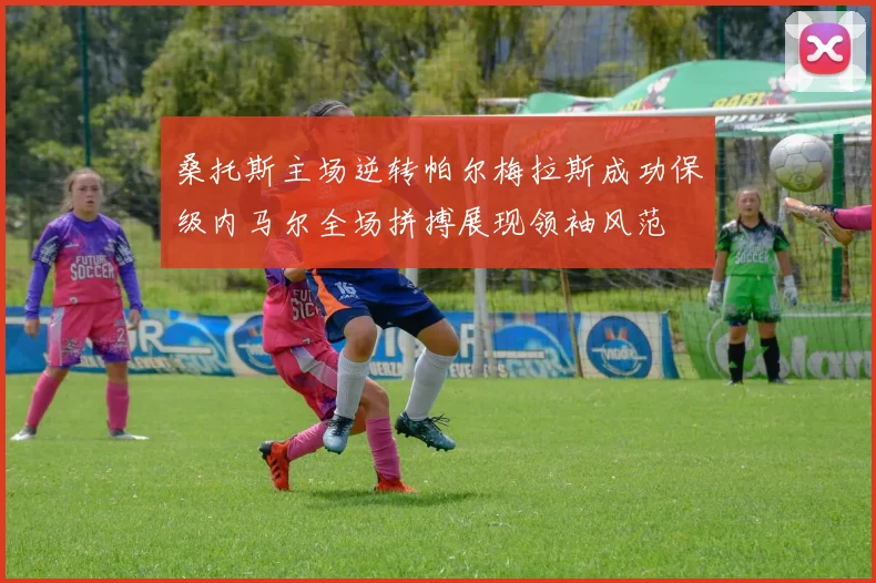 桑托斯主场逆转帕尔梅拉斯成功保级内马尔全场拼搏展现领袖风范