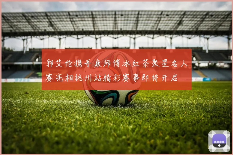 郭艾伦携手康师傅冰红茶聚星名人赛亮相杭州站精彩赛事即将开启