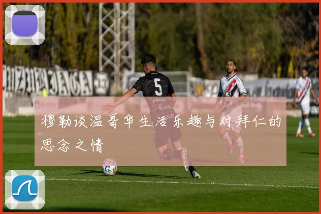 穆勒谈温哥华生活乐趣与对拜仁的思念之情