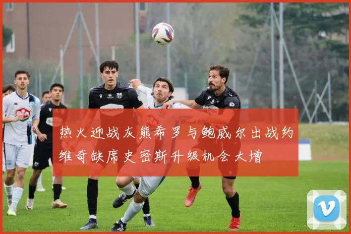 热火迎战灰熊希罗与鲍威尔出战约维奇缺席史密斯升级机会大增