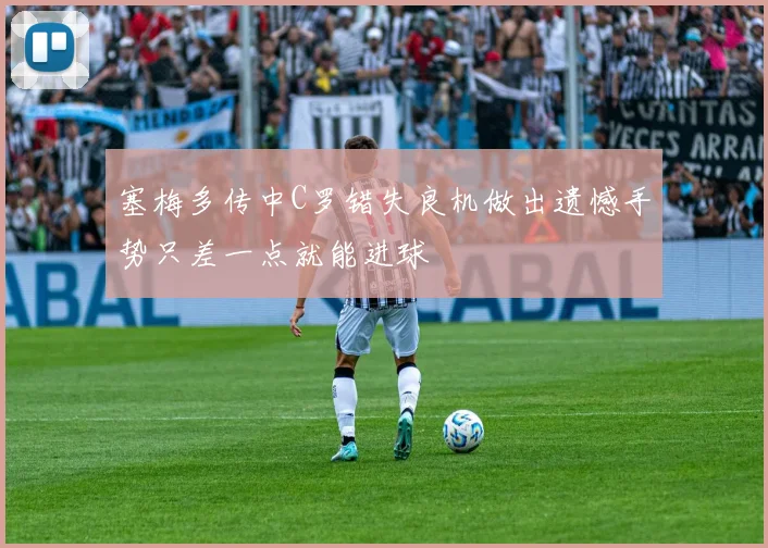 塞梅多传中C罗错失良机做出遗憾手势只差一点就能进球