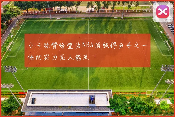 小卡称赞哈登为NBA顶级得分手之一他的实力无人能及
