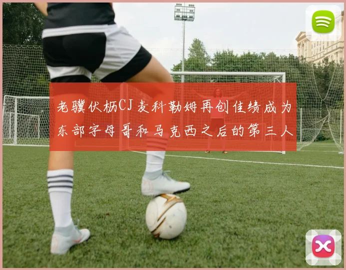 老骥伏枥CJ麦科勒姆再创佳绩成为东部字母哥和马克西之后的第三人