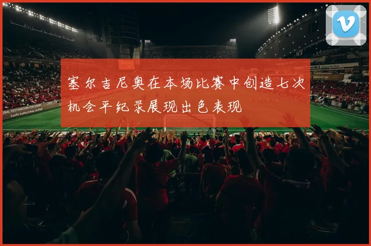 塞尔吉尼奥在本场比赛中创造七次机会平纪录展现出色表现