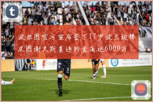 波尔图官方宣布签下17岁波兰边锋皮图谢夫斯基违约金高达6000万
