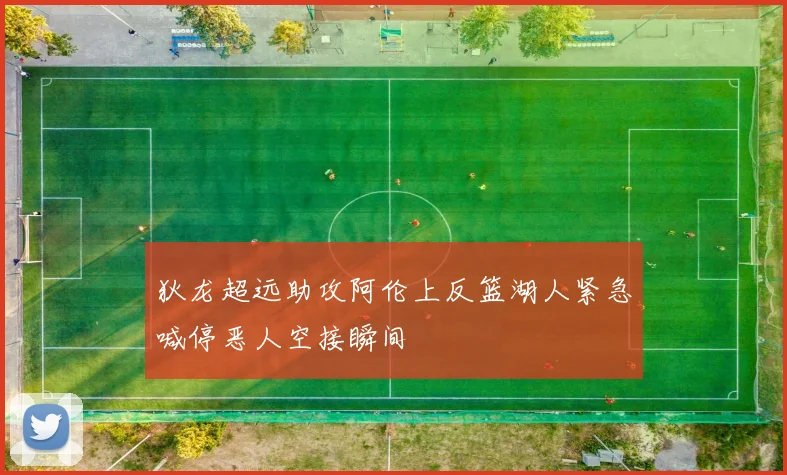 狄龙超远助攻阿伦上反篮湖人紧急喊停恶人空接瞬间