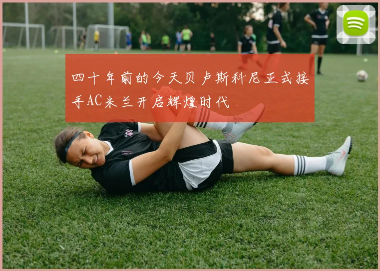 四十年前的今天贝卢斯科尼正式接手AC米兰开启辉煌时代