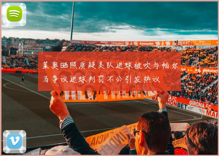 莱奥晒照质疑美队进球被吹与帕尔马争议进球判罚不公引发热议