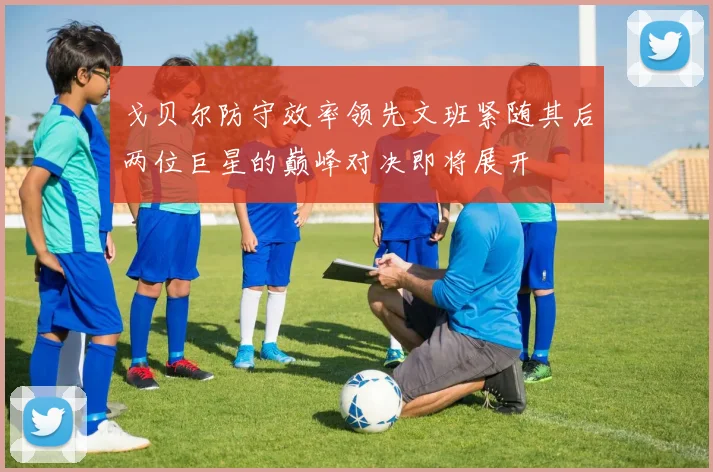 戈贝尔防守效率领先文班紧随其后两位巨星的巅峰对决即将展开