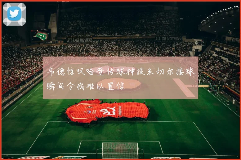 韦德惊叹哈登传球神技米切尔接球瞬间令我难以置信