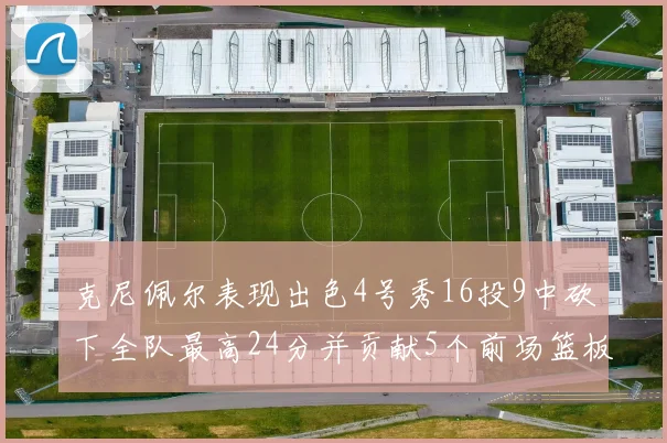 克尼佩尔表现出色4号秀16投9中砍下全队最高24分并贡献5个前场篮板