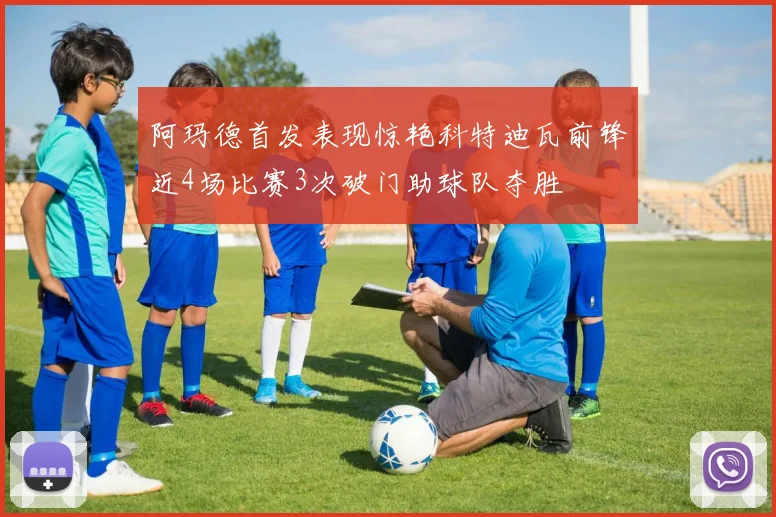 阿玛德首发表现惊艳科特迪瓦前锋近4场比赛3次破门助球队夺胜