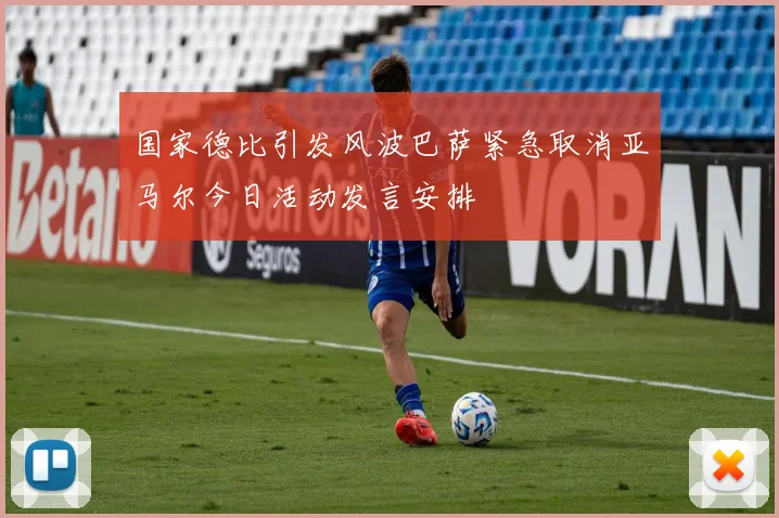 国家德比引发风波巴萨紧急取消亚马尔今日活动发言安排