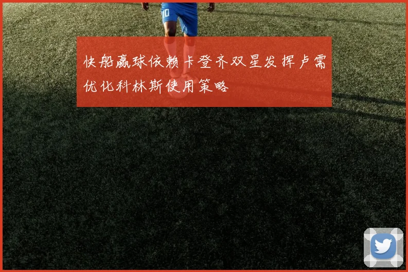 快船赢球依赖卡登齐双星发挥卢需优化科林斯使用策略