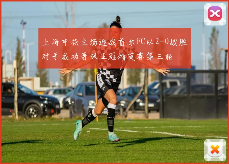 上海申花主场迎战首尔FC以2-0战胜对手成功晋级亚冠精英赛第三轮