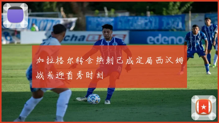 加拉格尔转会热刺已成定局西汉姆战或迎首秀时刻