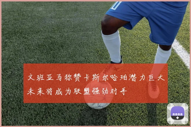 文班亚马称赞卡斯尔哈珀潜力巨大未来将成为联盟强劲对手