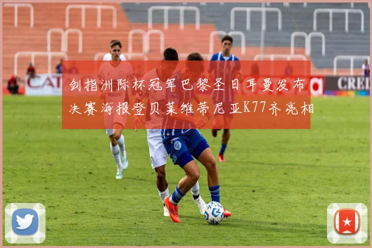 剑指洲际杯冠军巴黎圣日耳曼发布决赛海报登贝莱维蒂尼亚K77齐亮相