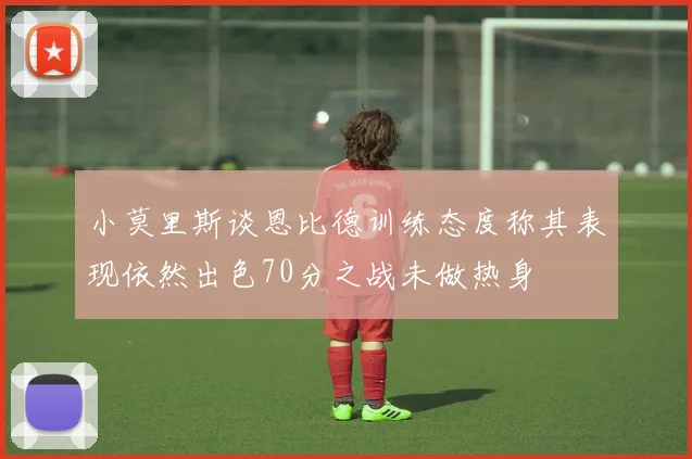 小莫里斯谈恩比德训练态度称其表现依然出色70分之战未做热身