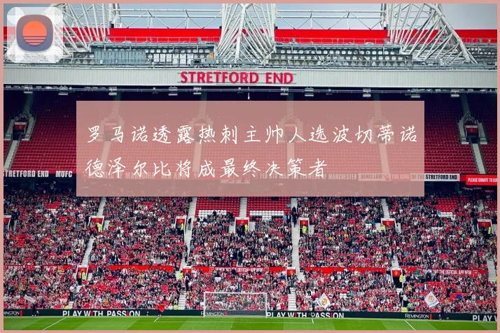 罗马诺透露热刺主帅人选波切蒂诺德泽尔比将成最终决策者