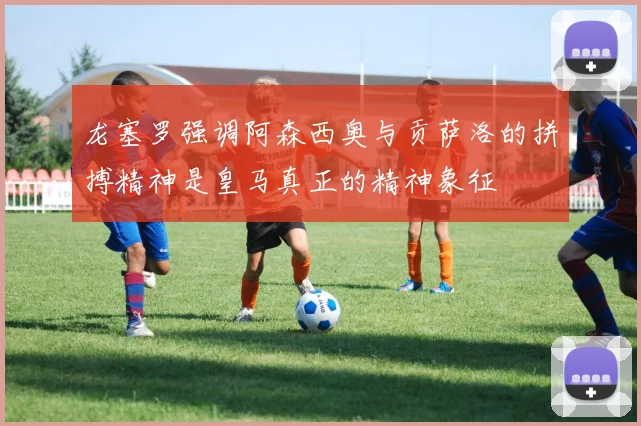 龙塞罗强调阿森西奥与贡萨洛的拼搏精神是皇马真正的精神象征