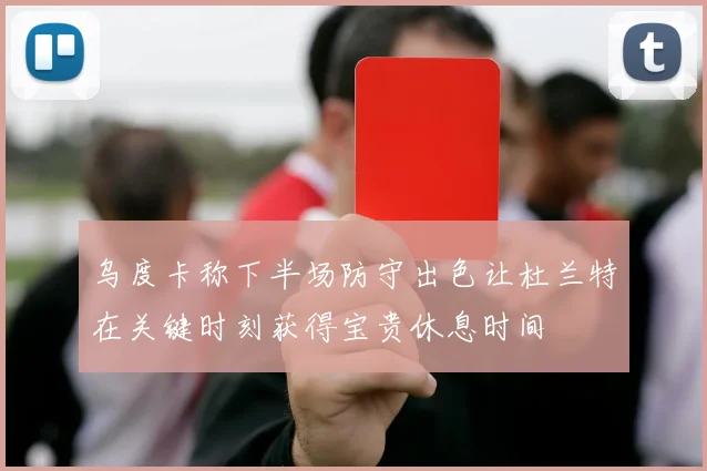 乌度卡称下半场防守出色让杜兰特在关键时刻获得宝贵休息时间