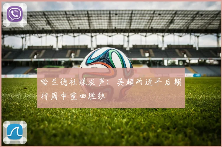 哈兰德社媒发声：英超两连平后期待周中重回胜轨