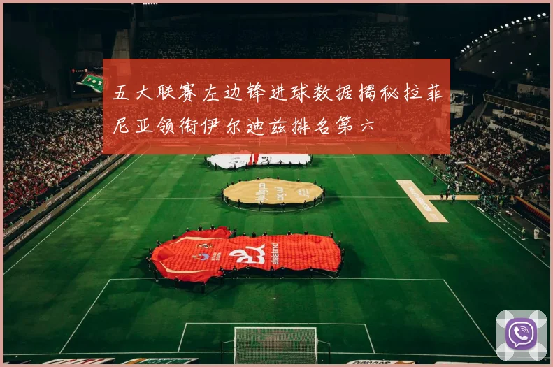 五大联赛左边锋进球数据揭秘拉菲尼亚领衔伊尔迪兹排名第六