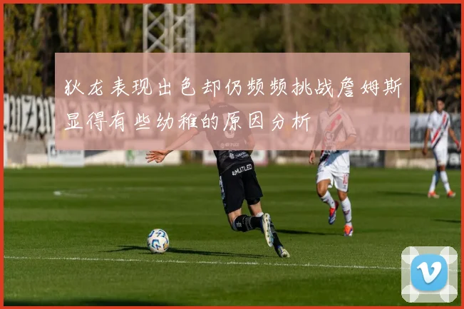 狄龙表现出色却仍频频挑战詹姆斯显得有些幼稚的原因分析