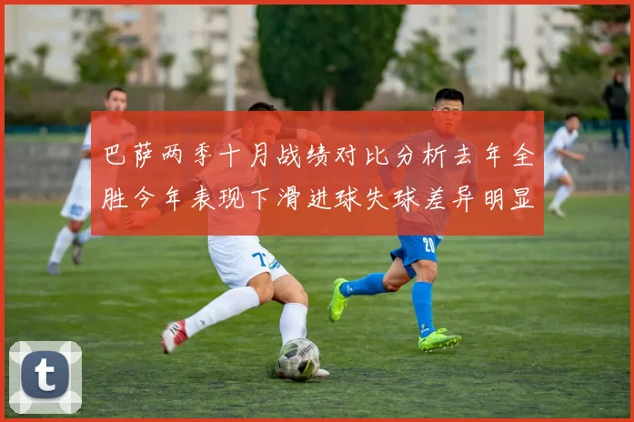 巴萨两季十月战绩对比分析去年全胜今年表现下滑进球失球差异明显
