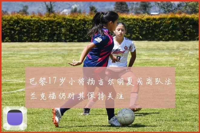 巴黎17岁小将扬吉尔明夏或离队法兰克福仍对其保持关注