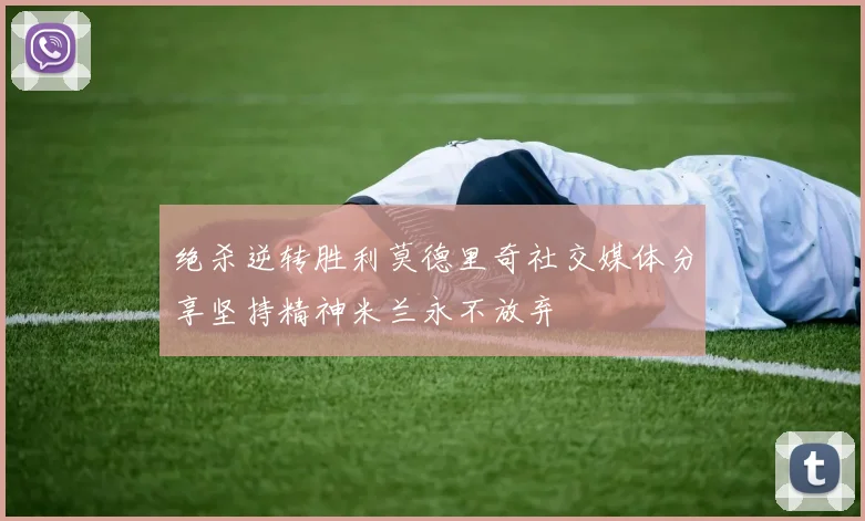 绝杀逆转胜利莫德里奇社交媒体分享坚持精神米兰永不放弃