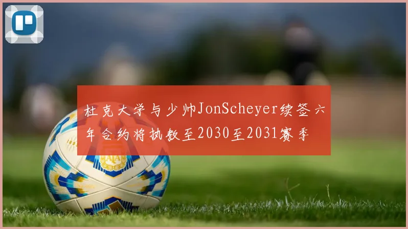 杜克大学与少帅JonScheyer续签六年合约将执教至2030至2031赛季