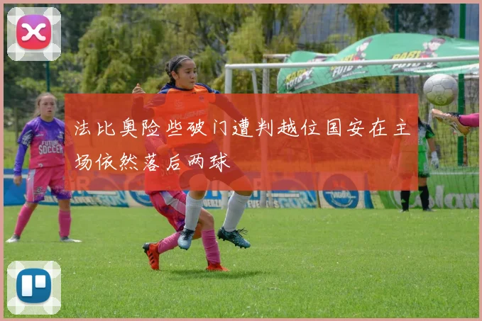 法比奥险些破门遭判越位国安在主场依然落后两球