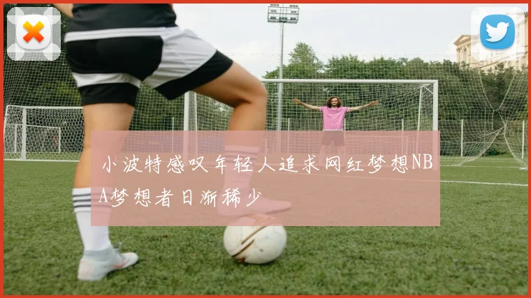 小波特感叹年轻人追求网红梦想NBA梦想者日渐稀少