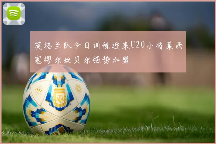 英格兰队今日训练迎来U20小将莱西塞缪尔坎贝尔强势加盟