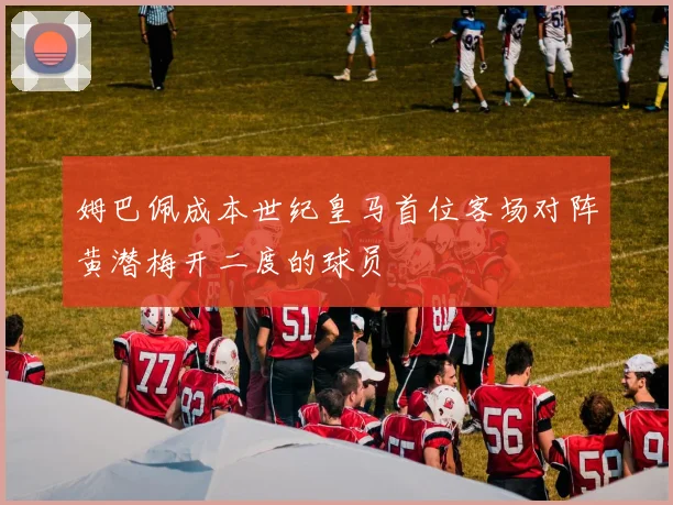 姆巴佩成本世纪皇马首位客场对阵黄潜梅开二度的球员