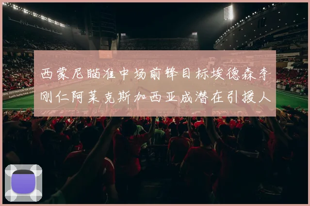 西蒙尼瞄准中场前锋目标埃德森李刚仁阿莱克斯加西亚成潜在引援人选