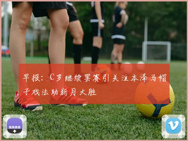 早报：C罗继续罢赛引关注本泽马帽子戏法助新月大胜