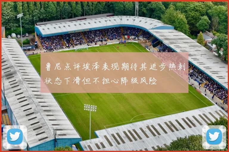 鲁尼点评埃泽表现期待其进步热刺状态下滑但不担心降级风险