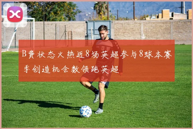 B费状态火热近8场英超参与8球本赛季创造机会数领跑英超