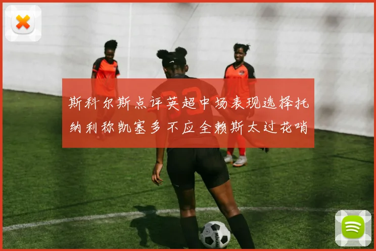 斯科尔斯点评英超中场表现选择托纳利称凯塞多不应全赖斯太过花哨