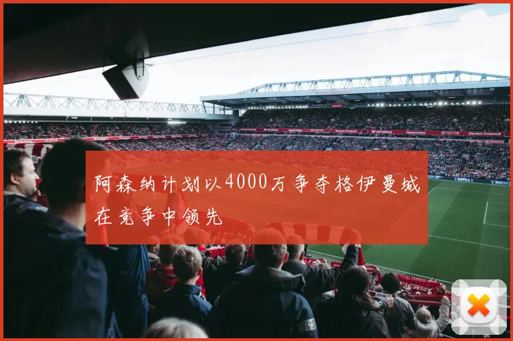 阿森纳计划以4000万争夺格伊曼城在竞争中领先