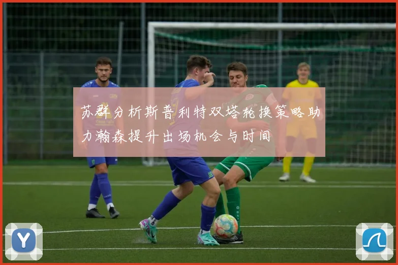 苏群分析斯普利特双塔轮换策略助力瀚森提升出场机会与时间