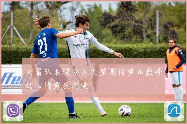 火箭队表现令人失望期待重回巅峰的心情愈发沉重