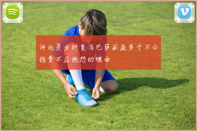 评论员分析皇马巴萨获益多于不公指责不应抱怨的理由