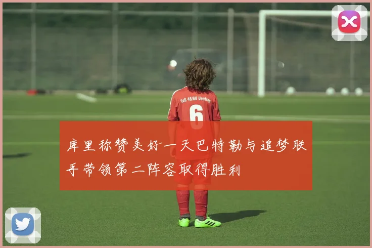 库里称赞美好一天巴特勒与追梦联手带领第二阵容取得胜利