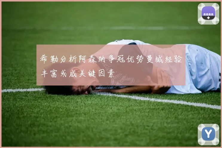 希勒分析阿森纳争冠优势曼城经验丰富或成关键因素