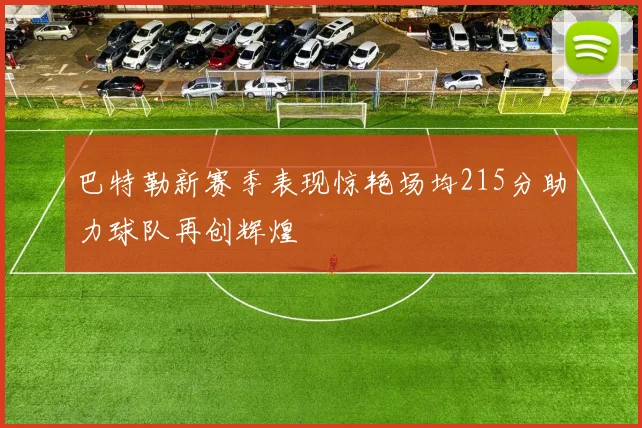 巴特勒新赛季表现惊艳场均215分助力球队再创辉煌