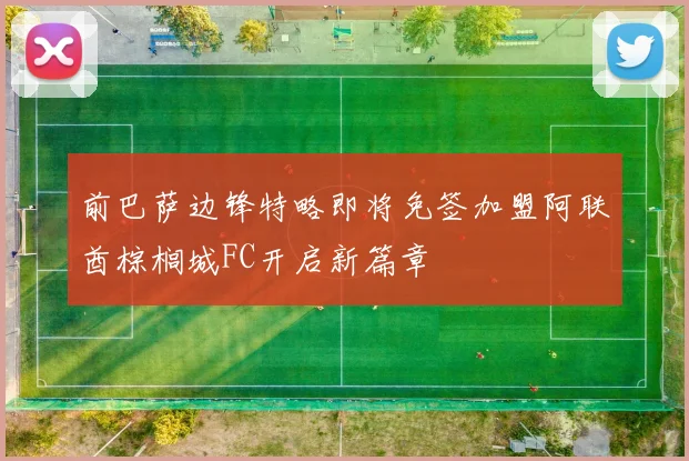 前巴萨边锋特略即将免签加盟阿联酋棕榈城FC开启新篇章
